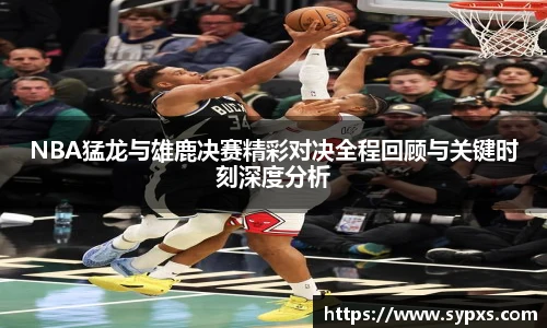 NBA猛龙与雄鹿决赛精彩对决全程回顾与关键时刻深度分析